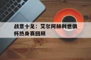 开云体育app-关于战意十足：艾尔阿赫利世俱杯热身赛回顾的信息
