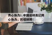 开云体育app-包含齐心协力！中国运动员们同心协力，团结拼搏！的词条