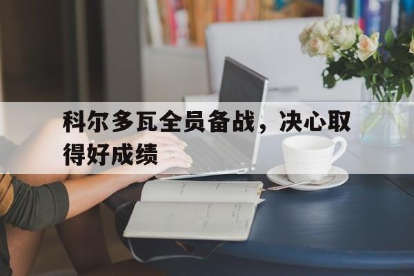 科尔多瓦全员备战，决心取得好成绩的简单介绍