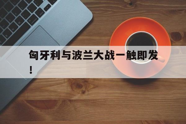 匈牙利与波兰大战一触即发！