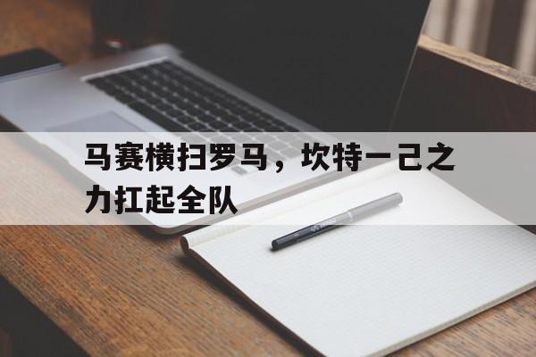 关于马赛横扫罗马，坎特一己之力扛起全队的信息
