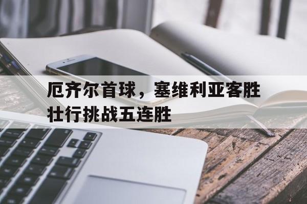 厄齐尔首球，塞维利亚客胜壮行挑战五连胜